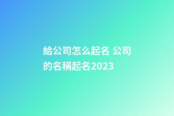 給公司怎么起名 公司的名稱起名2023-第1張-公司起名-玄機派